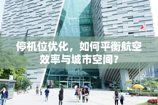 停机位优化，如何平衡航空效率与城市空间？