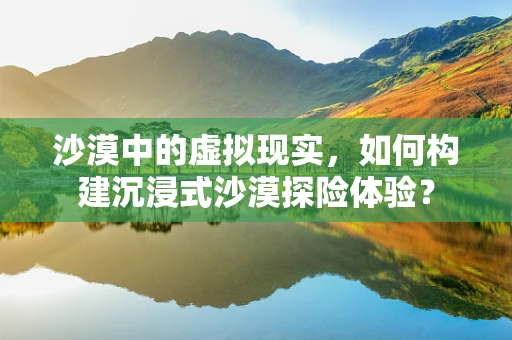 沙漠中的虚拟现实，如何构建沉浸式沙漠探险体验？