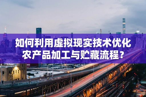 如何利用虚拟现实技术优化农产品加工与贮藏流程？