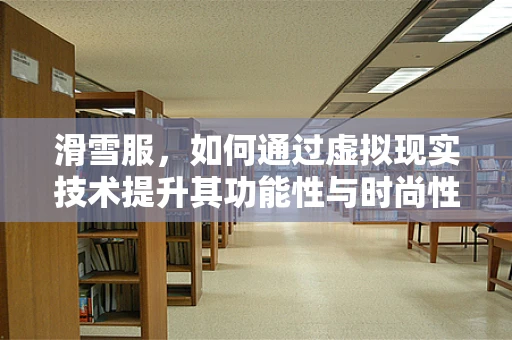 滑雪服，如何通过虚拟现实技术提升其功能性与时尚性？