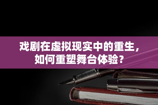 戏剧在虚拟现实中的重生，如何重塑舞台体验？