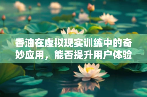 香油在虚拟现实训练中的奇妙应用，能否提升用户体验的‘秘制配方’？