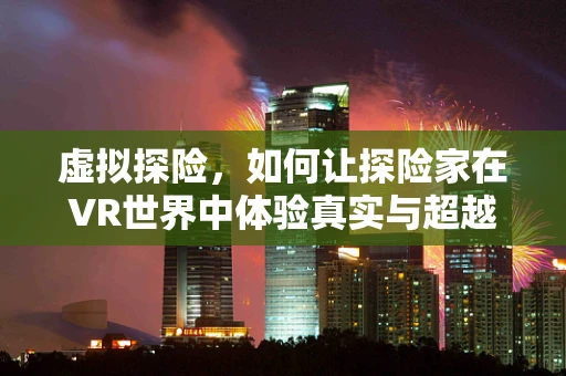 虚拟探险，如何让探险家在VR世界中体验真实与超越？
