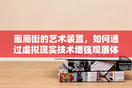 画廊街的艺术装置，如何通过虚拟现实技术增强观展体验？