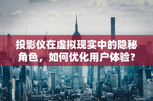 投影仪在虚拟现实中的隐秘角色，如何优化用户体验？